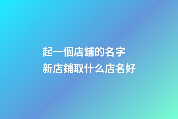 起一個店鋪的名字 新店鋪取什么店名好-第1張-店鋪起名-玄機派